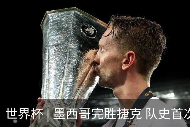 世界杯 | 墨西哥完胜捷克 队史首次三连胜晋级