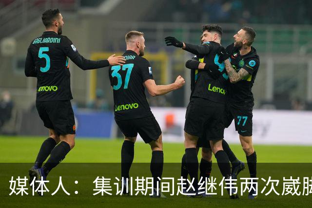 媒体人：集训期间赵继伟两次崴脚 大秋三宁李弘权高诗岩也都带伤