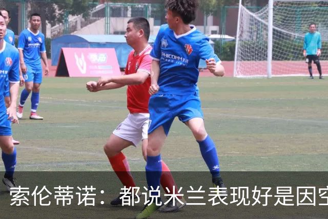 索伦蒂诺：都说米兰表现好是因空场 现在仍很强势