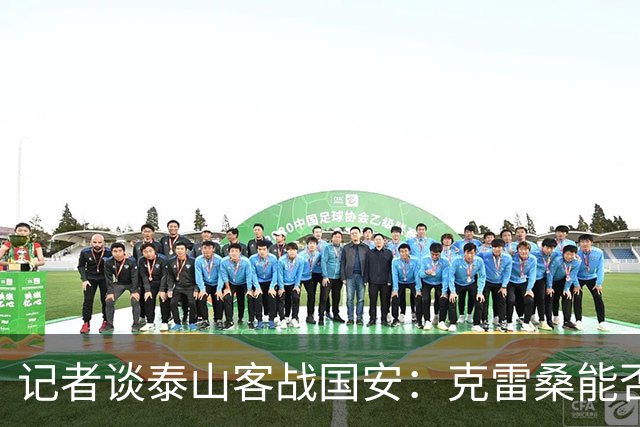 记者谈泰山客战国安：克雷桑能否出场未知 阿尔瓦罗已恢复训练