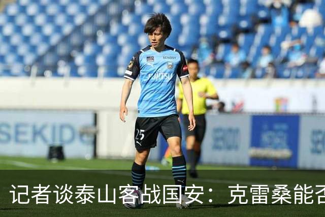 记者谈泰山客战国安：克雷桑能否出场未知 阿尔瓦罗已恢复训练