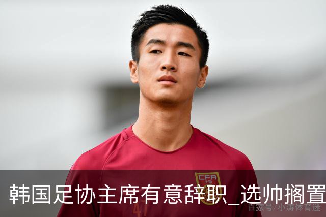 韩国足协主席有意辞职 选帅搁置备战亚洲杯亦受阻