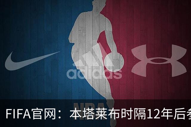 FIFA官网：本塔莱布时隔12年后参加世界杯，2年前因心脏骤停手术