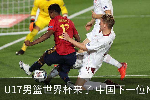 U17男篮世界杯来了 中国下一位NBA球员或就在其中